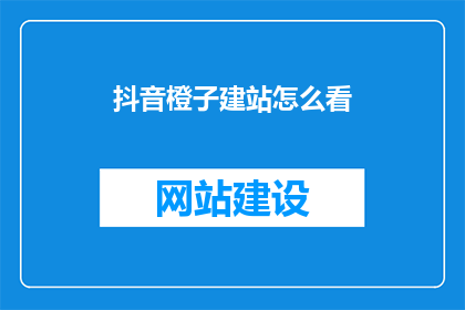 抖音橙子建站怎么看(如何评估抖音橙子建站的效果？)