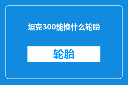 坦克300能换什么轮胎(坦克300能更换哪些轮胎？)
