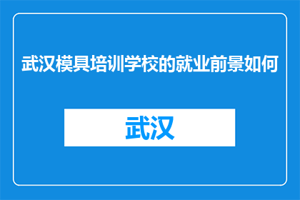 武汉模具培训学校的就业前景如何(武汉模具培训学校的就业前景如何？)