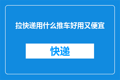 拉快递用什么推车好用又便宜(如何选择一款既实用又经济的拉快递推车？)