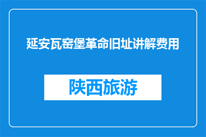 延安瓦窑堡革命旧址讲解费用(延安瓦窑堡革命旧址讲解费用是多少？)