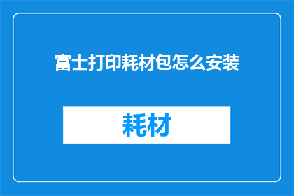 富士打印耗材包怎么安装(如何正确安装富士打印耗材包？)