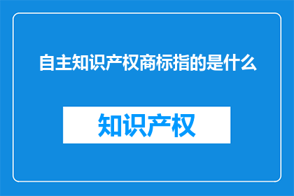 自主知识产权商标指的是什么(自主知识产权商标具体指什么？)