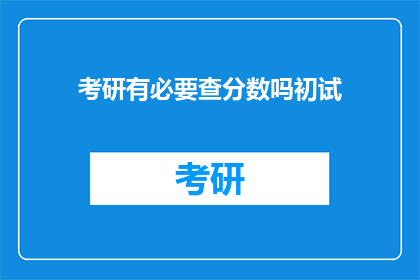考研有必要查分数吗初试(考研初试后查分是否必要？)