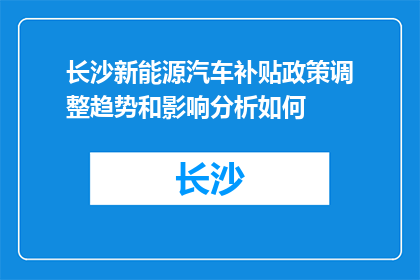 长沙新能源汽车补贴政策调整趋势和影响分析如何(长沙新能源汽车补贴政策调整趋势与影响分析如何？)