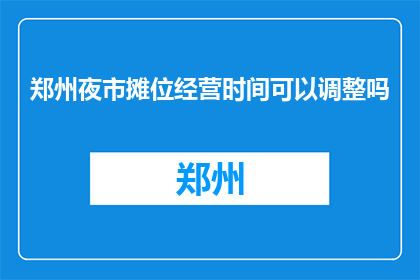 郑州夜市摊位经营时间可以调整吗(郑州夜市摊位经营时间能否调整？)