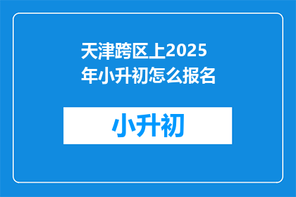 天津跨区上2025年小升初怎么报名(2025年天津小升初如何跨区报名？)