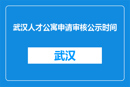 武汉人才公寓申请审核公示时间(武汉人才公寓申请审核公示时间是多久？)
