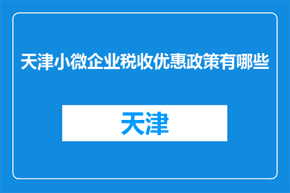 天津小微企业税收优惠政策有哪些(天津小微企业税收优惠政策有哪些？)