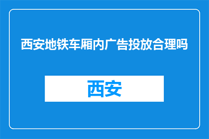 西安地铁车厢内广告投放合理吗(西安地铁车厢内广告投放是否合理？)
