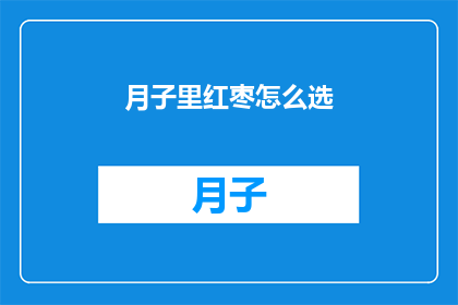 月子里红枣怎么选(如何挑选月子期间的红枣？)