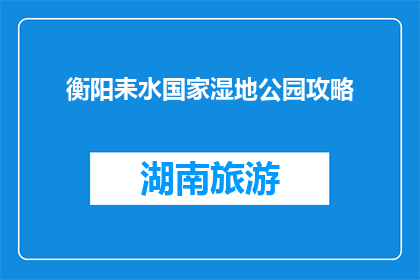 衡阳耒水国家湿地公园攻略(衡阳耒水国家湿地公园：不可错过的旅行目的地？)