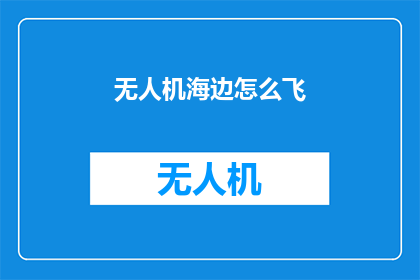 无人机海边怎么飞(无人机在海边飞行的技巧是什么？)