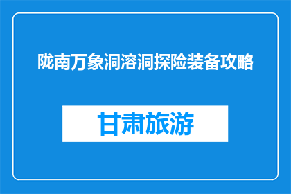 陇南万象洞溶洞探险装备攻略(陇南万象洞溶洞探险，你准备好了吗？装备攻略大揭秘)
