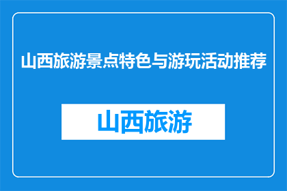 山西旅游景点特色与游玩活动推荐(山西旅游景点特色与游玩活动推荐)