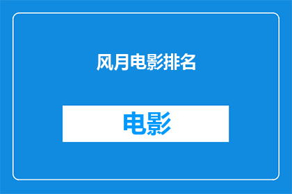 风月电影排名(风月电影在众多作品中究竟占据怎样的位置？)