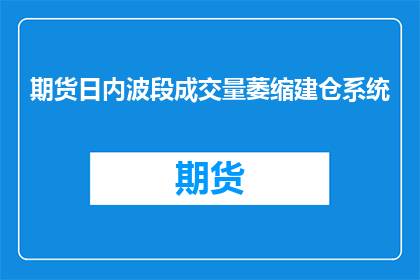 期货日内波段成交量萎缩建仓系统(期货日内波段成交量萎缩建仓系统如何优化？)