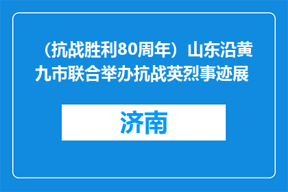 （抗战胜利80周年）山东沿黄九市联合举办抗战英烈事迹展