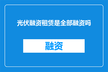 光伏融资租赁是全部融资吗(光伏融资租赁是否涵盖全部融资需求？)