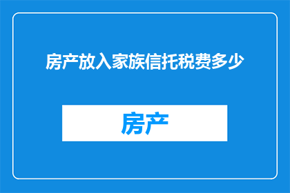 房产放入家族信托税费多少(房产如何纳入家族信托以降低税费？)