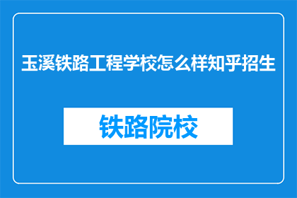玉溪铁路工程学校怎么样知乎招生