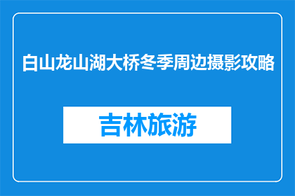 白山龙山湖大桥冬季周边摄影攻略(冬季白山龙山湖大桥摄影攻略，你准备好了吗？)