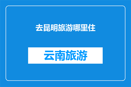 去昆明旅游哪里住(昆明旅游住宿推荐：哪里是最佳选择？)