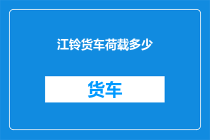 江铃货车荷载多少(江铃货车能承载多重货物？)