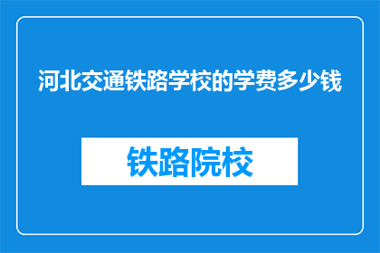 河北交通铁路学校的学费多少钱(河北交通铁路学校学费多少？)