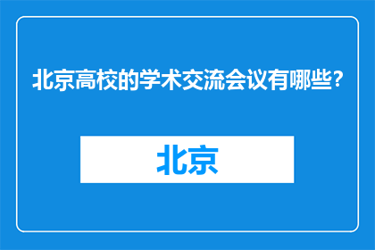北京高校的学术交流会议有哪些？(北京高校学术交流会议有哪些？)