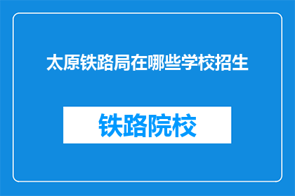 太原铁路局在哪些学校招生(太原铁路局的招生范围覆盖哪些学校？)