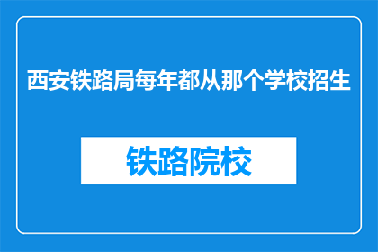 西安铁路局每年都从那个学校招生(西安铁路局每年是否从特定学校招生？)
