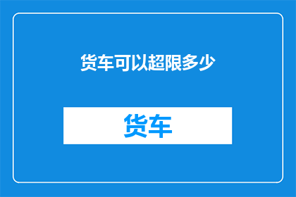 货车可以超限多少(货车超限能力极限是多少？)