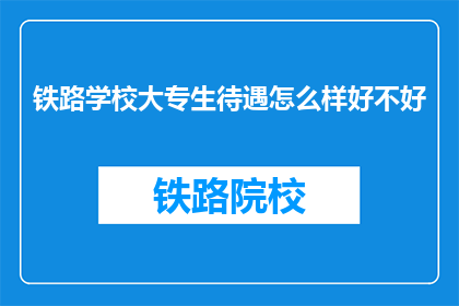 铁路学校大专生待遇怎么样好不好(铁路学校大专生待遇如何？是否值得就读？)