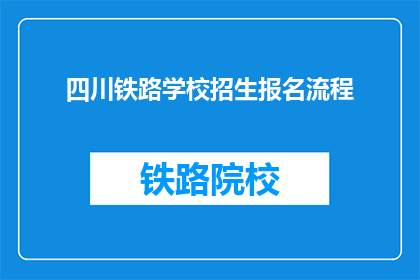 四川铁路学校招生报名流程(四川铁路学校招生报名流程是什么？)