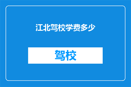 江北驾校学费多少(江北驾校学费是多少？)
