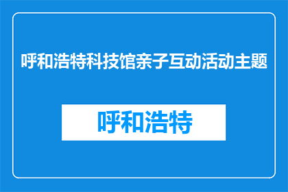 呼和浩特科技馆亲子互动活动主题(呼和浩特科技馆亲子互动活动主题是什么？)