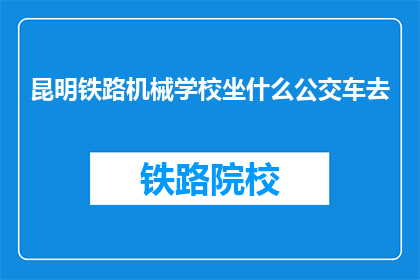 昆明铁路机械学校坐什么公交车去(如何乘坐公交车前往昆明铁路机械学校？)