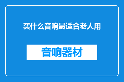 买什么音响最适合老人用(适合老人使用的音响，你该选择什么？)