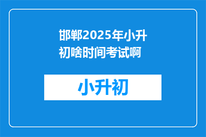 邯郸2025年小升初啥时间考试啊(邯郸2025年小升初考试时间是何时？)