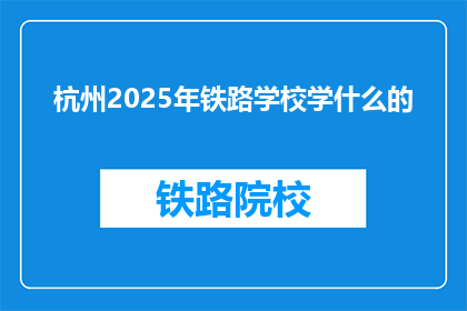 杭州2025年铁路学校学什么的(杭州2025年铁路学校将开设哪些课程？)
