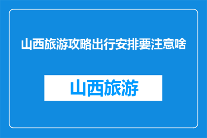 山西旅游攻略出行安排要注意啥(山西旅游攻略：出行安排时应注意哪些事项？)
