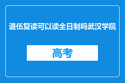 退伍复读可以读全日制吗武汉学院(武汉学院退伍军人能否复读全日制？)