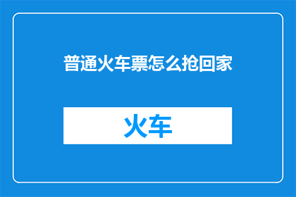 普通火车票怎么抢回家(如何高效抢购普通火车票？)