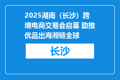 2025湖南（长沙）跨境电商交易会启幕 助推优品出海湘链全球