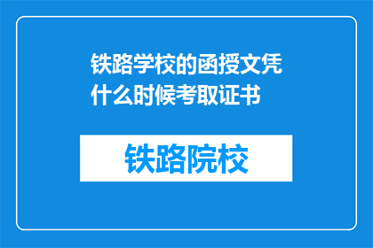 铁路学校的函授文凭什么时候考取证书(何时可以领取铁路学校函授文凭的证书？)