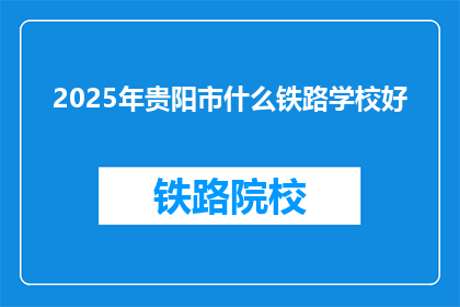 2025年贵阳市什么铁路学校好(2025年贵阳市哪所铁路学校最好？)