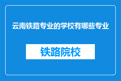 云南铁路专业的学校有哪些专业(云南铁路专业学校有哪些专业？)