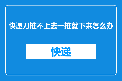 快递刀推不上去一推就下来怎么办(快递刀推不上去，一推就下来该怎么办？)