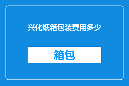 兴化纸箱包装费用多少(兴化纸箱包装费用是多少？)